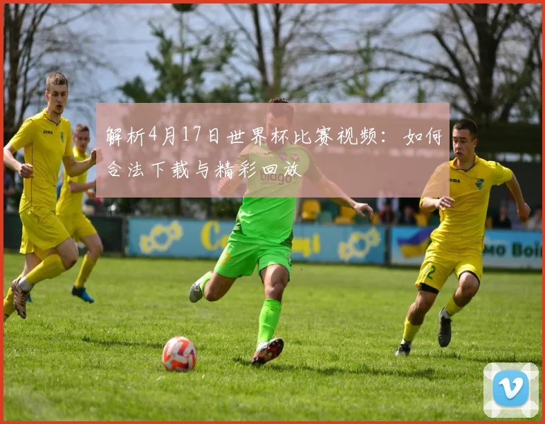 解析4月17日世界杯比赛视频:如何合法下载与精彩回放
