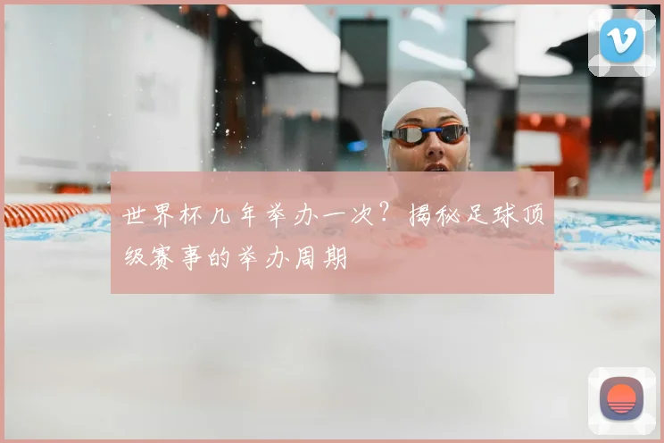 世界杯几年举办一次？揭秘足球顶级赛事的举办周期
