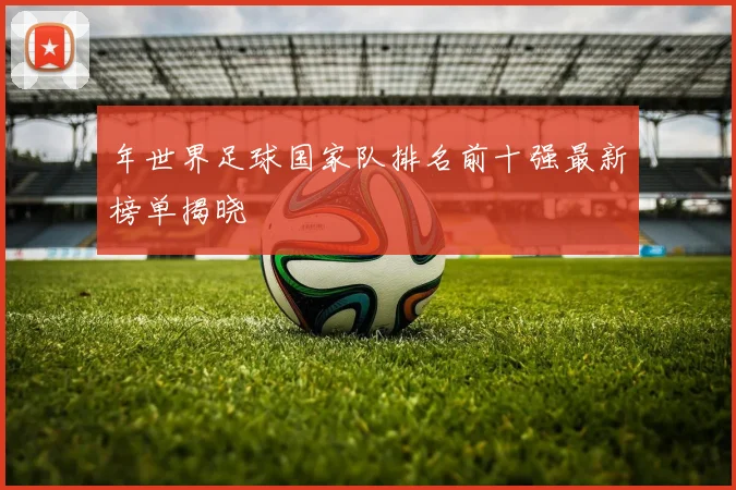 年世界足球国家队排名前十强最新榜单揭晓