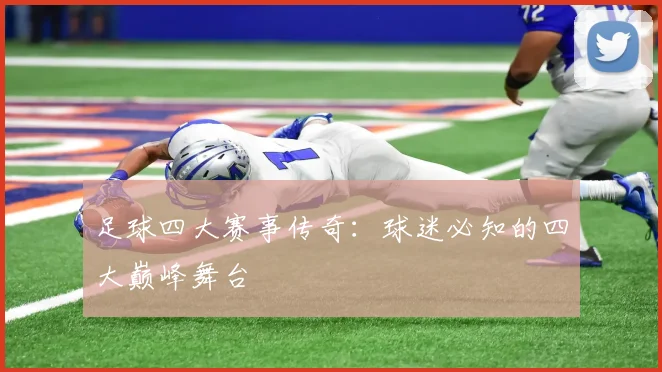 足球四大赛事传奇：球迷必知的四大巅峰舞台