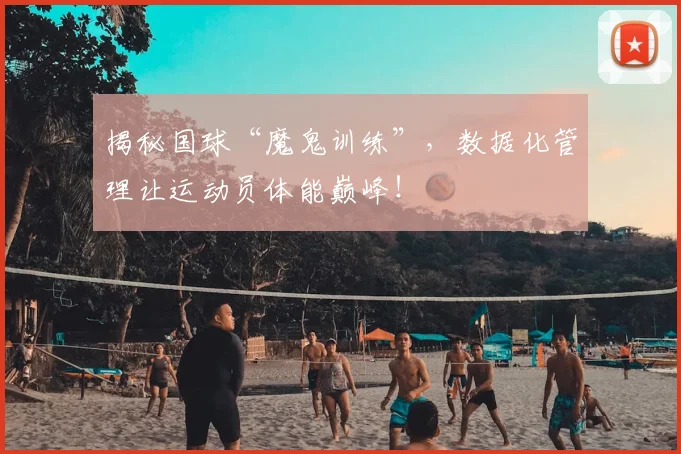 揭秘国球“魔鬼训练”,数据化管理让运动员体能巅峰!