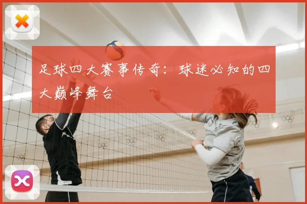 足球四大赛事传奇:球迷必知的四大巅峰舞台