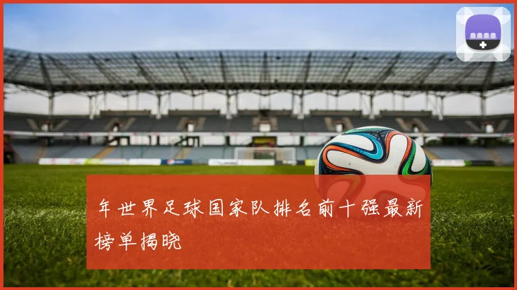 年世界足球国家队排名前十强最新榜单揭晓