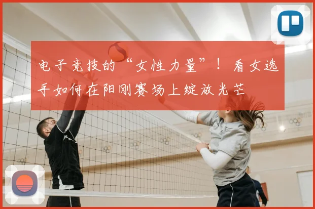 电子竞技的“女性力量”！看女选手如何在阳刚赛场上绽放光芒