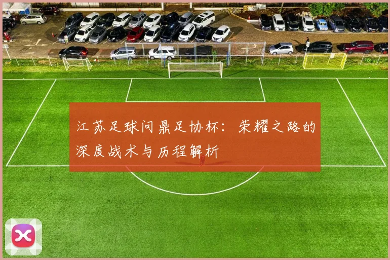 江苏足球问鼎足协杯：荣耀之路的深度战术与历程解析