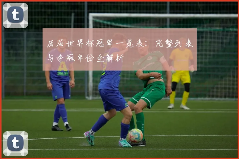 历届世界杯冠军一览表:完整列表与夺冠年份全解析