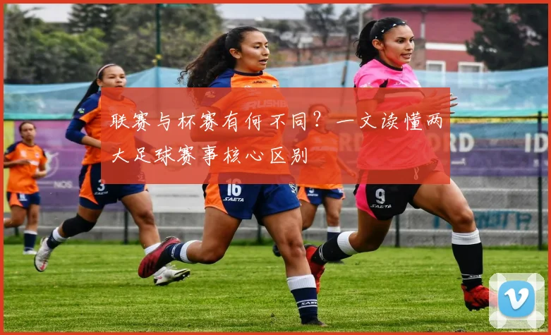 联赛与杯赛有何不同?一文读懂两大足球赛事核心区别