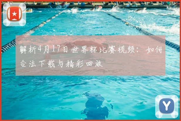 解析4月17日世界杯比赛视频:如何合法下载与精彩回放