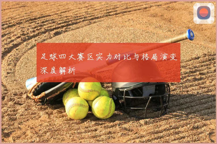 足球四大赛区实力对比与格局演变深度解析
