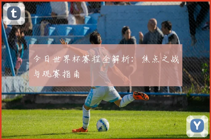 今日世界杯赛程全解析:焦点之战与观赛指南
