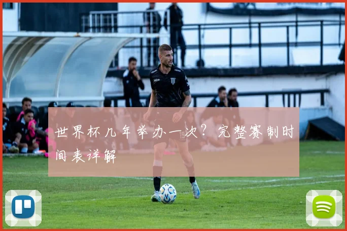 世界杯几年举办一次?完整赛制时间表详解