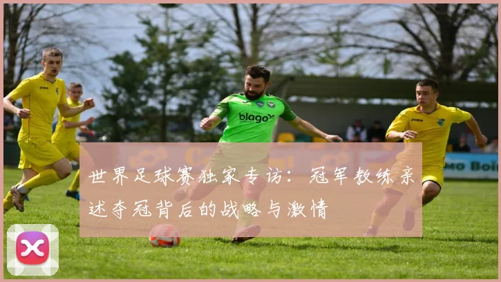 世界足球赛独家专访：冠军教练亲述夺冠背后的战略与激情