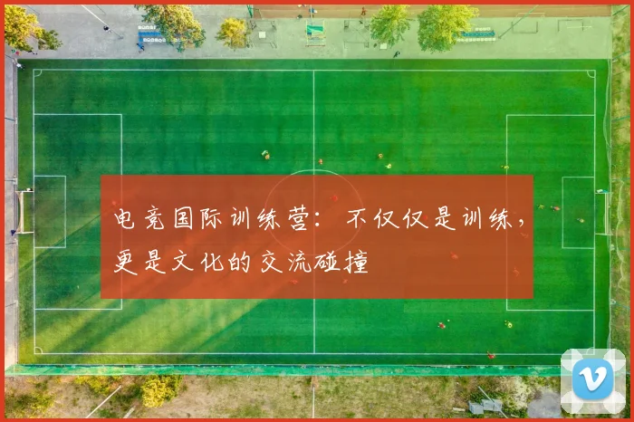 电竞国际训练营：不仅仅是训练，更是文化的交流碰撞