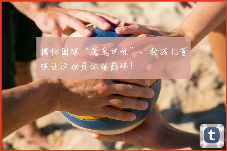 揭秘国球“魔鬼训练”,数据化管理让运动员体能巅峰!