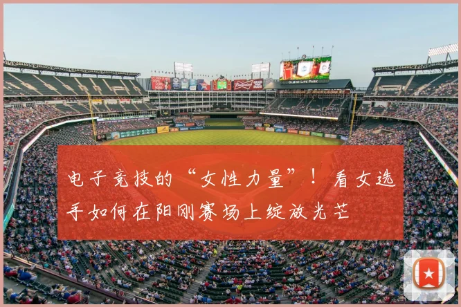电子竞技的“女性力量”!看女选手如何在阳刚赛场上绽放光芒