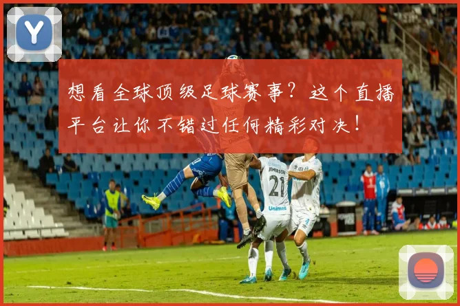 想看全球顶级足球赛事？这个直播平台让你不错过任何精彩对决！